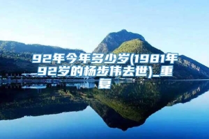 92年今年多少岁(1981年92岁的杨步伟去世)_重复