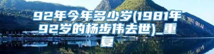 92年今年多少岁(1981年92岁的杨步伟去世)_重复