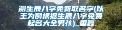 测生辰八字免费取名字(以王为例根据生辰八字免费起名大全男孩)_重复