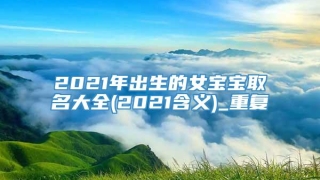 2021年出生的女宝宝取名大全(2021含义)_重复