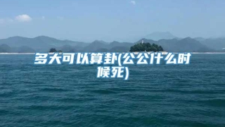 多大可以算卦(公公什么时候死)