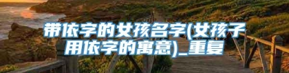 带依字的女孩名字(女孩子用依字的寓意)_重复