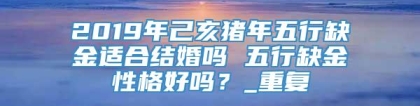 2019年己亥猪年五行缺金适合结婚吗 五行缺金性格好吗？_重复