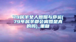 79属羊女人婚姻与命运(79年属羊都会离婚是真的吗)_重复