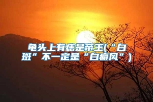 龟头上有痣是帝王(“白斑”不一定是“白癜风”)