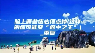 脸上哪些痣必须点掉(这样的痣可能变“癌中之王”)_重复