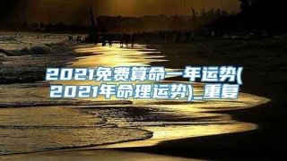 2021免费算命一年运势(2021年命理运势)_重复