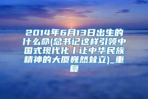 2014年6月13日出生的什么命(总书记这样引领中国式现代化丨让中华民族精神的大厦巍然耸立)_重复