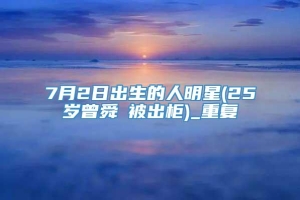 7月2日出生的人明星(25岁曾舜晞被出柜)_重复