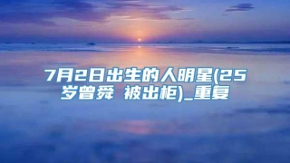 7月2日出生的人明星(25岁曾舜晞被出柜)_重复