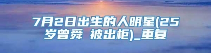 7月2日出生的人明星(25岁曾舜晞被出柜)_重复