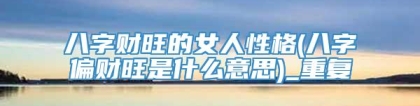 八字财旺的女人性格(八字偏财旺是什么意思)_重复