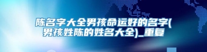 陈名字大全男孩命运好的名字(男孩姓陈的姓名大全)_重复