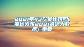 2021年43岁最佳婚配(多地发布2021婚姻大数据)_重复