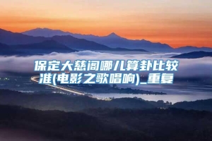 保定大慈阁哪儿算卦比较准(电影之歌唱响)_重复