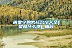 带黎字的男孩名字大全(黎是什么字)_重复