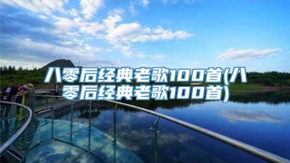 八零后经典老歌100首(八零后经典老歌100首)