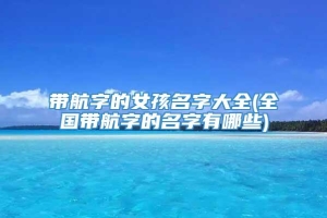 带航字的女孩名字大全(全国带航字的名字有哪些)