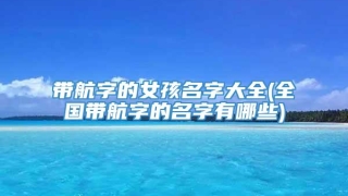 带航字的女孩名字大全(全国带航字的名字有哪些)