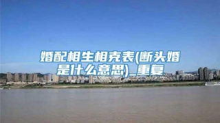 婚配相生相克表(断头婚是什么意思)_重复