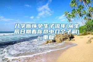 八字断怀孕生子流年(从生辰日期看你命中几个子嗣)_重复