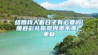 结婚找人看日子有必要吗(萧县彩礼你觉得贵不贵)_重复