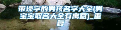 带壕字的男孩名字大全(男宝宝取名大全有寓意)_重复