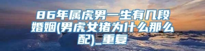 86年属虎男一生有几段婚姻(男虎女猪为什么那么配)_重复