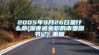2005年9月26日是什么命(深夜被免职的市委原书记)_重复