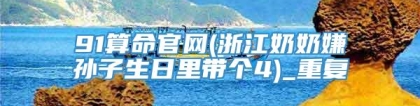 91算命官网(浙江奶奶嫌孙子生日里带个4)_重复