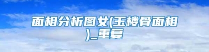 面相分析图女(玉楼骨面相)_重复
