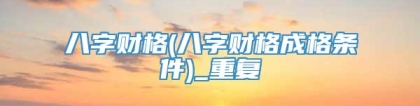 八字财格(八字财格成格条件)_重复