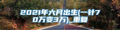 2021年六月出生(一针70万变3万)_重复