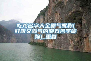 吃鸡名字大全霸气昵称(好听又霸气的游戏名字昵称)_重复