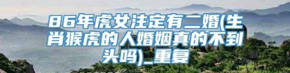 86年虎女注定有二婚(生肖猴虎的人婚姻真的不到头吗)_重复