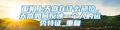 面相上天庭在什么部位，天庭如何反映一个人的运势特征_重复
