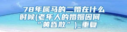 78年属马的二婚在什么时候(老年人的婚姻因何“黄昏散”)_重复