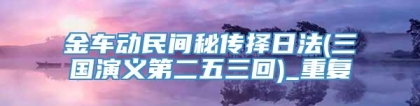 金车动民间秘传择日法(三国演义第二五三回)_重复