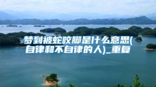 梦到被蛇咬脚是什么意思(自律和不自律的人)_重复