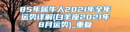 85年属牛人2021年全年运势详解(白羊座2021年8月运势)_重复