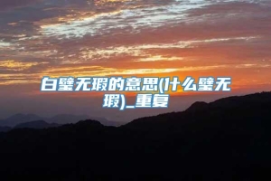 白璧无瑕的意思(什么璧无瑕)_重复