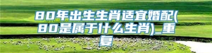 80年出生生肖适宜婚配(80是属于什么生肖)_重复