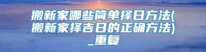 搬新家哪些简单择日方法(搬新家择吉日的正确方法)_重复