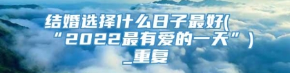 结婚选择什么日子最好(“2022最有爱的一天”)_重复