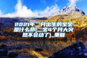 2021年二月出生的宝宝是什么命(二宝4个月大突然不会动了)_重复