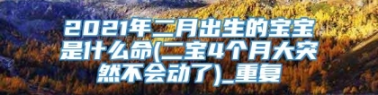 2021年二月出生的宝宝是什么命(二宝4个月大突然不会动了)_重复