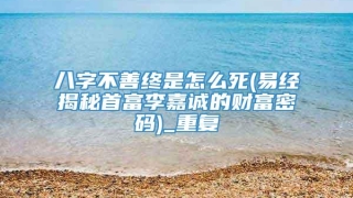 八字不善终是怎么死(易经揭秘首富李嘉诚的财富密码)_重复