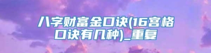 八字财富金口诀(16宫格口诀有几种)_重复