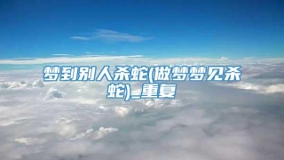 梦到别人杀蛇(做梦梦见杀蛇)_重复