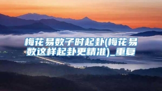 梅花易数子时起卦(梅花易数这样起卦更精准)_重复